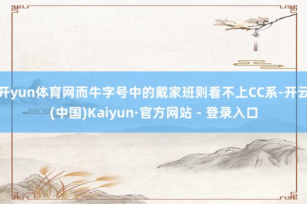 开yun体育网而牛字号中的戴家班则看不上CC系-开云(中国)Kaiyun·官方网站 - 登录入口