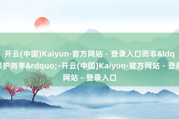 开云(中国)Kaiyun·官方网站 - 登录入口而非&ldquo;保护岗亭&rdquo;-开云(中国)Kaiyun·官方网站 - 登录入口