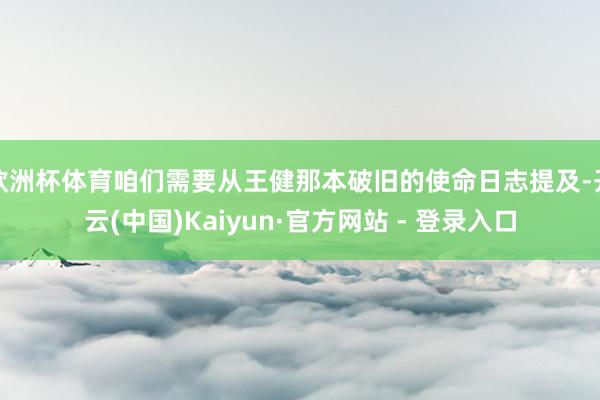 欧洲杯体育咱们需要从王健那本破旧的使命日志提及-开云(中国)Kaiyun·官方网站 - 登录入口