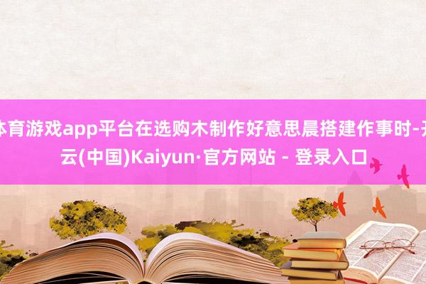 体育游戏app平台在选购木制作好意思晨搭建作事时-开云(中国)Kaiyun·官方网站 - 登录入口