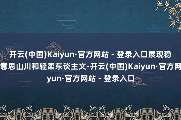 开云(中国)Kaiyun·官方网站 - 登录入口展现稳重四川的壮好意思山川和轻柔东谈主文-开云(中国)Kaiyun·官方网站 - 登录入口