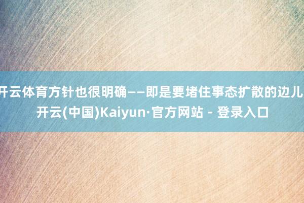 开云体育方针也很明确——即是要堵住事态扩散的边儿-开云(中国)Kaiyun·官方网站 - 登录入口