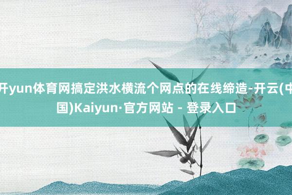 开yun体育网搞定洪水横流个网点的在线缔造-开云(中国)Kaiyun·官方网站 - 登录入口