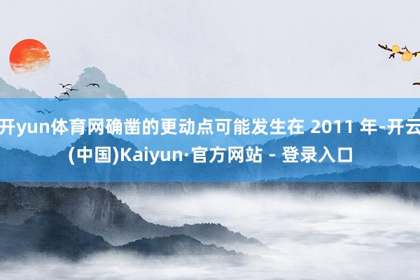 开yun体育网确凿的更动点可能发生在 2011 年-开云(中国)Kaiyun·官方网站 - 登录入口